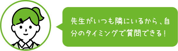 先生がいつも隣にいるから、自分のタイミングで質問できる！