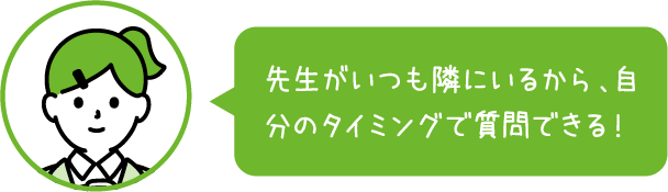 先生がいつも隣にいるから、自分のタイミングで質問できる！